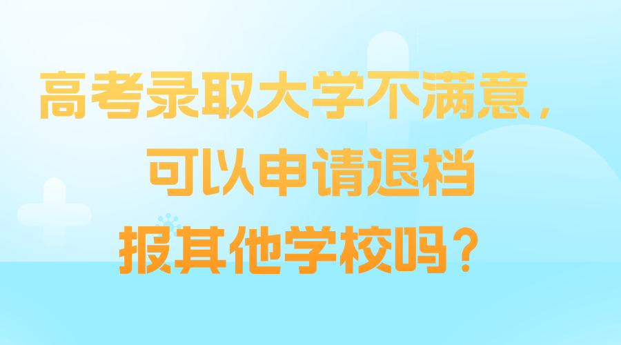 高考录取大学不满意，可以申请退档报其他学校吗？